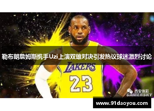 勒布朗詹姆斯携手Uzi上演双雄对决引发热议球迷激烈讨论
