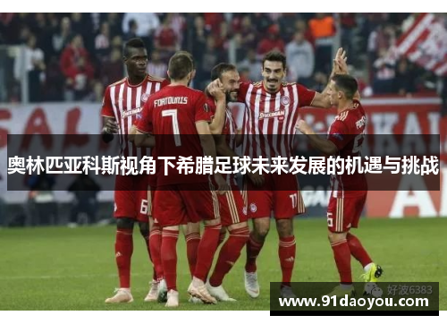 奥林匹亚科斯视角下希腊足球未来发展的机遇与挑战 奥林匹亚科斯视角下希腊足球未来发展的机遇与挑战