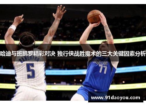 哈迪与班凯罗精彩对决 独行侠战胜魔术的三大关键因素分析 哈迪与班凯罗精彩对决 独行侠战胜魔术的三大关键因素分析