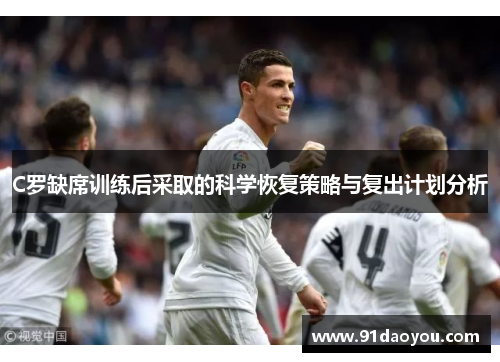 C罗缺席训练后采取的科学恢复策略与复出计划分析