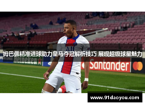 姆巴佩精准进球助力皇马夺冠解析技巧 展现超级球星魅力