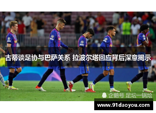 古蒂谈足协与巴萨关系 拉波尔塔回应背后深意揭示