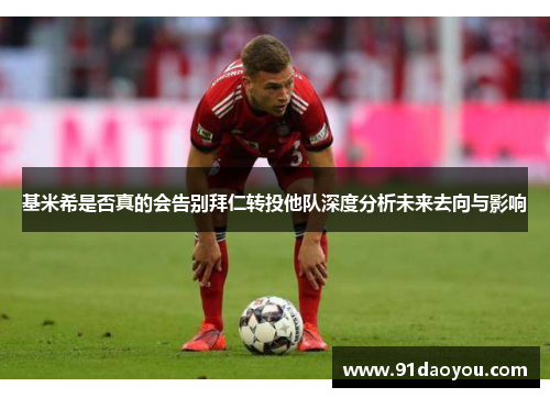 基米希是否真的会告别拜仁转投他队深度分析未来去向与影响