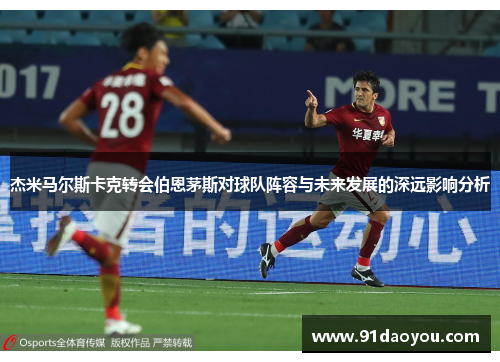 杰米马尔斯卡克转会伯恩茅斯对球队阵容与未来发展的深远影响分析 杰米马尔斯卡克转会伯恩茅斯对球队阵容与未来发展的深远影响分析