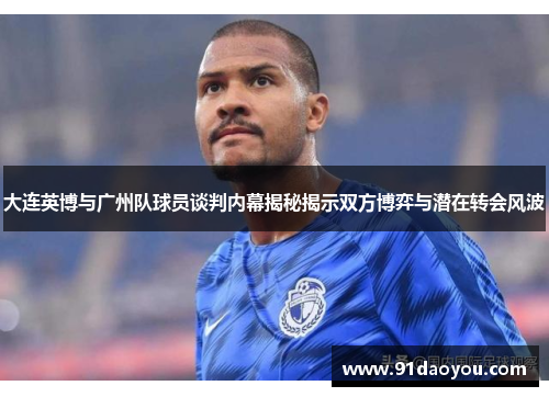 大连英博与广州队球员谈判内幕揭秘揭示双方博弈与潜在转会风波
