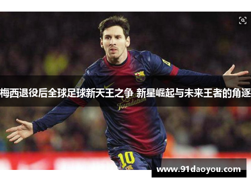 梅西退役后全球足球新天王之争 新星崛起与未来王者的角逐