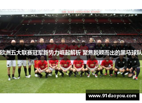 欧洲五大联赛冠军新势力崛起解析 聚焦脱颖而出的黑马球队