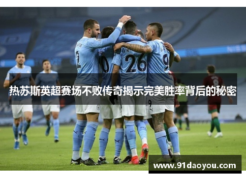 热苏斯英超赛场不败传奇揭示完美胜率背后的秘密