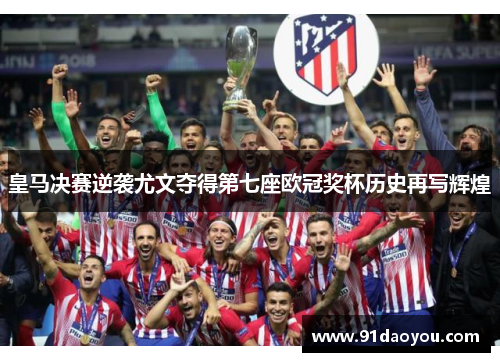 皇马决赛逆袭尤文夺得第七座欧冠奖杯历史再写辉煌