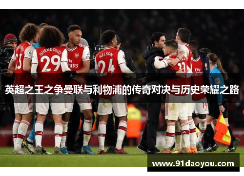 英超之王之争曼联与利物浦的传奇对决与历史荣耀之路