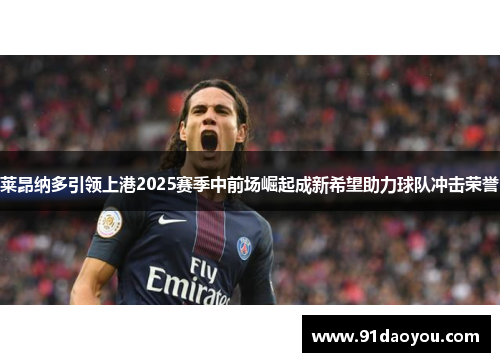 莱昂纳多引领上港2025赛季中前场崛起成新希望助力球队冲击荣誉 莱昂纳多引领上港2025赛季中前场崛起成新希望助力球队冲击荣誉