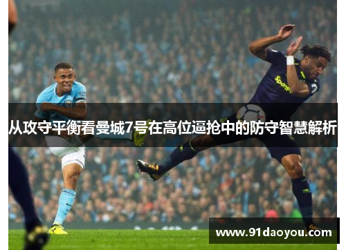 从攻守平衡看曼城7号在高位逼抢中的防守智慧解析 从攻守平衡看曼城7号在高位逼抢中的防守智慧解析