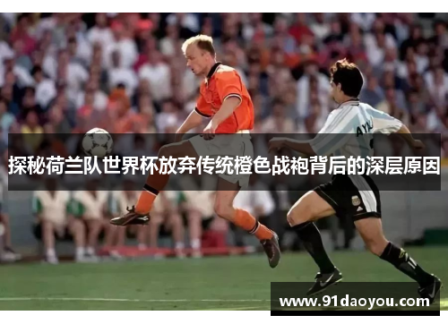探秘荷兰队世界杯放弃传统橙色战袍背后的深层原因 探秘荷兰队世界杯放弃传统橙色战袍背后的深层原因