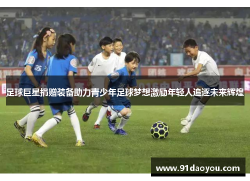 足球巨星捐赠装备助力青少年足球梦想激励年轻人追逐未来辉煌 足球巨星捐赠装备助力青少年足球梦想激励年轻人追逐未来辉煌