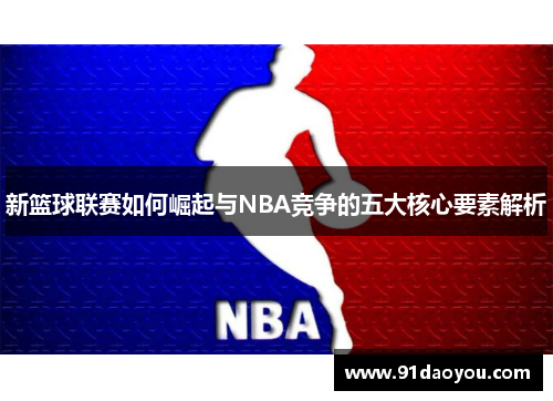 新篮球联赛如何崛起与NBA竞争的五大核心要素解析